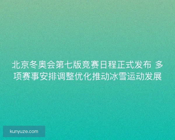 北京冬奥会第七版竞赛日程正式发布 多项赛事安排调整优化推动冰雪运动发展
