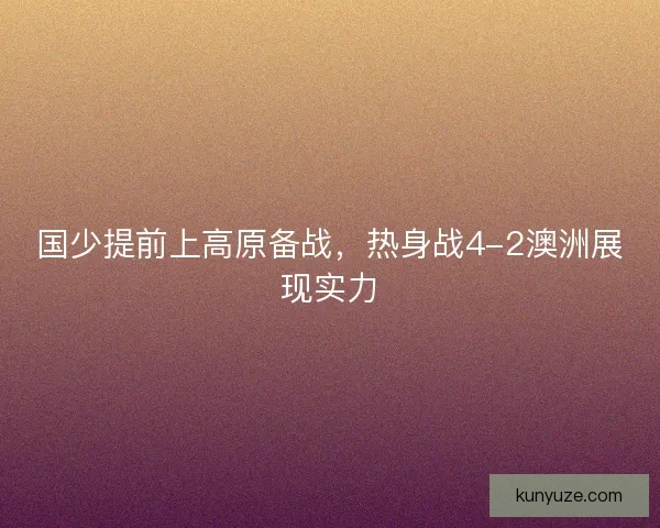 国少提前上高原备战，热身战4-2澳洲展现实力