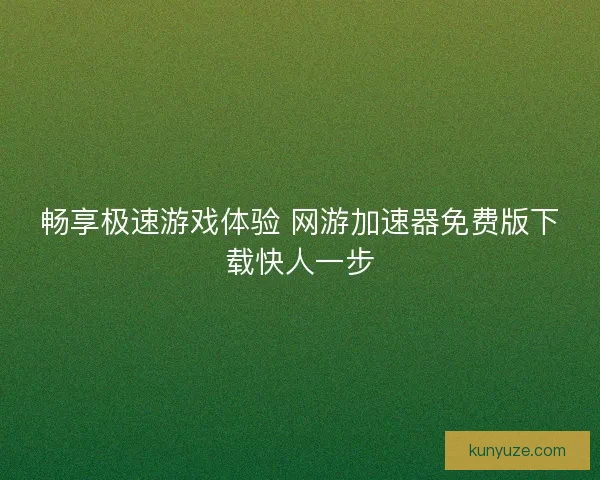 畅享极速游戏体验 网游加速器免费版下载快人一步