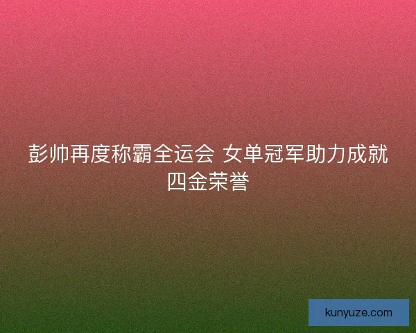 彭帅再度称霸全运会 女单冠军助力成就四金荣誉