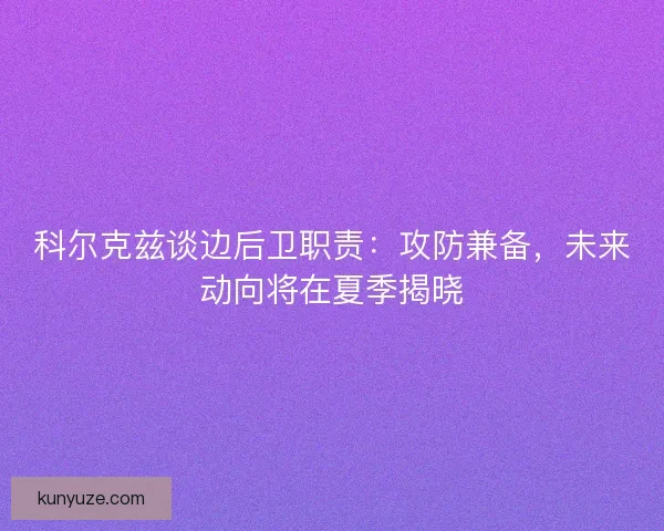 科尔克兹谈边后卫职责：攻防兼备，未来动向将在夏季揭晓