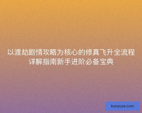 以渡劫剧情攻略为核心的修真飞升全流程详解指南新手进阶必备宝典