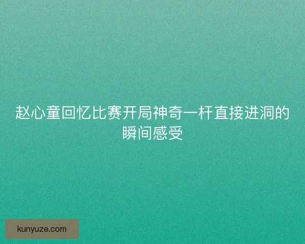 赵心童回忆比赛开局神奇一杆直接进洞的瞬间感受