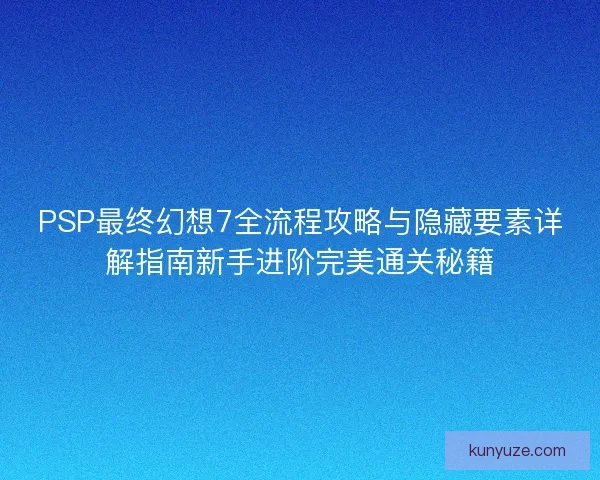 PSP最终幻想7全流程攻略与隐藏要素详解指南新手进阶完美通关秘籍