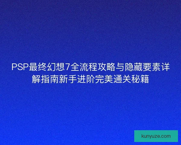PSP最终幻想7全流程攻略与隐藏要素详解指南新手进阶完美通关秘籍