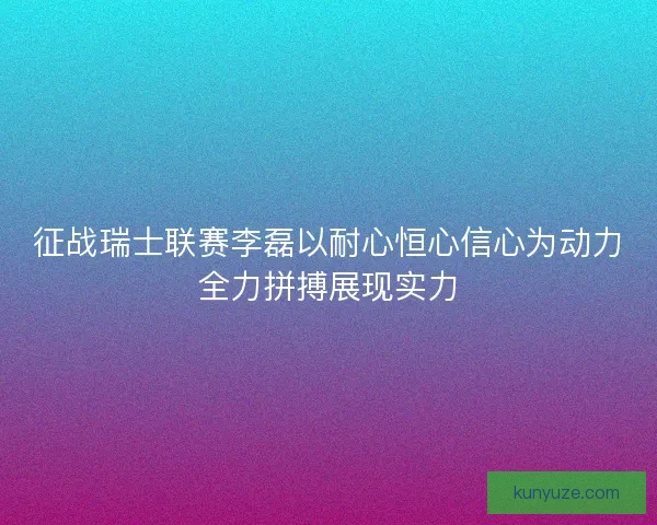 征战瑞士联赛李磊以耐心恒心信心为动力全力拼搏展现实力